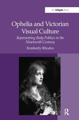 Ophelia and Victorian Visual Culture: Representing Body Politics in the Nineteenth Century - Rhodes, Kimberly