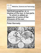 Ophthalmographia Or, a Treatise of the Eye: in Two Parts. ... to Which Is Added an Appendix of Some of the Diseases of the Ear