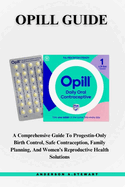 Opill Guide: A Comprehensive Guide To Progestin-Only Birth Control, Safe Contraception, Family Planning, And Women's Reproductive Health Solutions