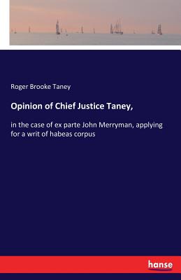 Opinion of Chief Justice Taney,: in the case of ex parte John Merryman, applying for a writ of habeas corpus - Taney, Roger Brooke