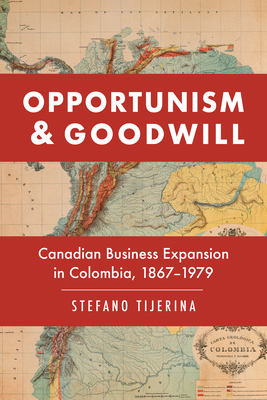 Opportunism and Goodwill: Canadian Business Expansion in Colombia, 1867-1979 - Tijerina, Stefano