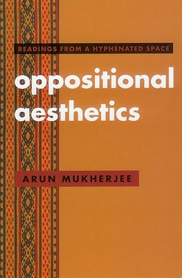 Oppositional Aesthetics: Readings from a Hyphenated Space - Mukherjee, Arun