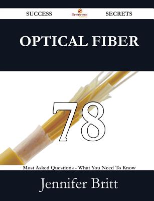 Optical Fiber 78 Success Secrets - 78 Most Asked Questions on Optical Fiber - What You Need to Know - Britt, Jennifer
