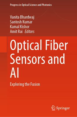 Optical Fiber Sensors and AI: Exploring the Fusion - Bhardwaj, Vanita (Editor), and Kumar, Santosh (Editor), and Kishor, Kamal (Editor)