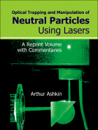 Optical Trapping and Manipulation of Neutral Particles Using Lasers: A Reprint Volume with Commentaries - Ashkin, Arthur (Editor)