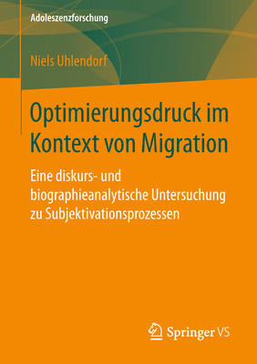 Optimierungsdruck Im Kontext Von Migration: Eine Diskurs- Und Biographieanalytische Untersuchung Zu Subjektivationsprozessen - Uhlendorf, Niels