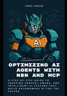 Optimizing AI Agents with n8n and MCP: A Step-by-Step Guide to Creating Context-Aware, and Intelligent AI Systems that Build Autonomous AI for the Future