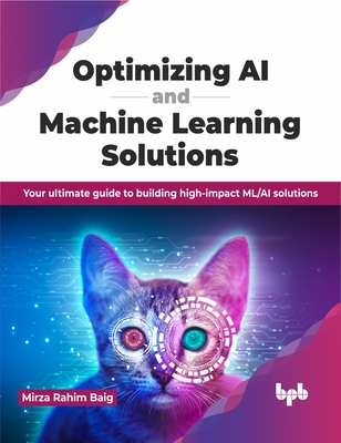 Optimizing AI and Machine Learning Solutions: Your Ultimate Guide to Building High-Impact ML/AI Solutions - Baig, Mirza Rahim