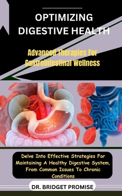 Optimizing Digestive Health: Advanced Therapies For Gastrointestinal Wellness: Delve Into Effective Strategies For Maintaining A Healthy Digestive System, From Common Issues To Chronic Conditions - Promise, Bridget, Dr.