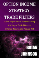 Option Income Strategy Trade Filters: An In-Depth Article Demonstrating the Use of Trade Filters to Enhance Returns and Reduce Risk