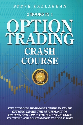 Option Trading Crash Course - 2 Books in 1: The Ultimate Beginners Guide In Trade Options. Learn The Best Strategies to Invest and Make Money in Short Time - Callaghan, Steve