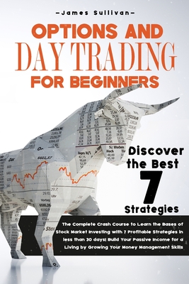 Options and Day Trading for Beginners: The Complete Crash Course to Learn the Bases of Stock Market Investing with 7 Profitable Strategies in less than 30 days! Build your Passive Income for a Living by Growing your Money Management skills - Sullivan, James