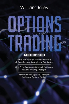 Options Trading: 3 in 1: Basic Principles + Best Techniques + Advanced And Effective Strategies To Execute Options Trading - Riley, William