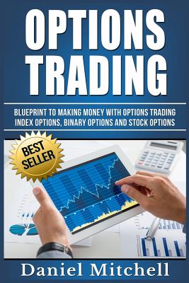 Options Trading: Blueprint to Making Money with Options Trading, Index Options, Binary Options and Stock Options - Mitchell, Daniel