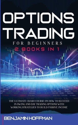 Options Trading For Beginners: 2 books in 1 - The Ultimate Crash Course On How To Succeed In Swing And Day Trading Options With Working Strategies To Build Passive Income - Hoffman, Benjamin