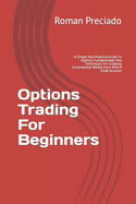 Options Trading For Beginners: A Simple And Practical Guide To Options Fundamentals And Techniques For Creating Generational Wealth Even With A Small Account