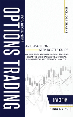 Options Trading for Beginners: An Updated 360 Step by Step Guide on How to Trade with Options Starting From the Basic Jargon to a Critical Fundamental and Technical Analysis - Living, Henry