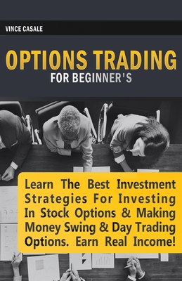 Options Trading for Beginners: Learn the Best Investment Strategies for Investing in Stock Options & Making Money Swing & Day Trading Options, Earn Real Income! - Casale, Vince