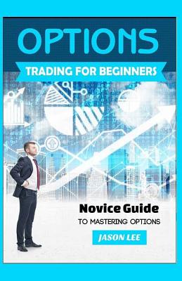 OPTIONS Trading For BEGINNERS: Novice Guide to Mastering Options - Lee, Jason