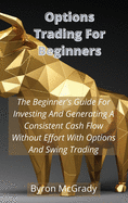 Options Trading For Beginners: The Beginner's Guide For Investing And Generating A Consistent Cash Flow Without Effort With Options And Swing Trading
