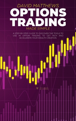 Options Trading Made Simple: A Step-By-Step Guide To Discover The Tools To Use In Option Trading To Get Rich And Accelerate Your Wealth Creation - Matthews, David