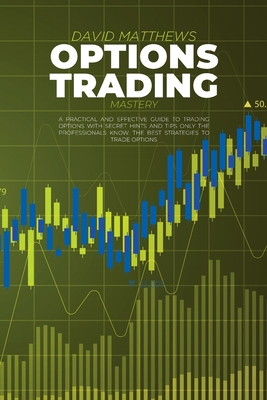 Options Trading Mastery: A Practical And Effective Guide To Trading Options With Secret Hints And Tips Only The Professionals Know. The Best Strategies To Trade Options - Matthews, David