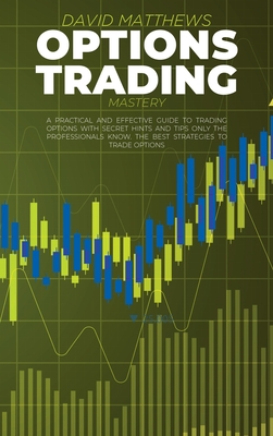 Options Trading Mastery: A Practical And Effective Guide To Trading Options With Secret Hints And Tips Only The Professionals Know. The Best Strategies To Trade Options - Matthews, David