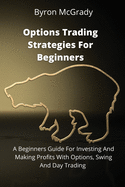 Options Trading Strategies For Beginners: A Beginners Guide For Investing And Making Profits With Options, Swing And Day Trading