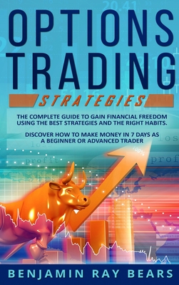 Options Trading Strategies: The Complete Guide to Gain Financial Freedom Using the Best Strategies and the Right Habits. Discover How to Make Money in 7 Days as a Beginner or Advanced Trader - Benjamin Ray Bears