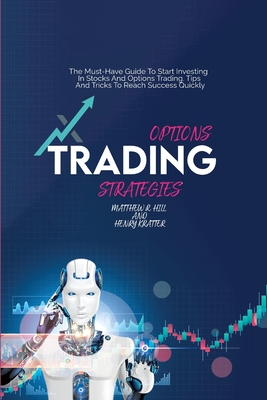 Options Trading Strategies: The Must-Have Guide To Start Investing In Stocks And Options Trading. Tips And Tricks To Reach Success Quickly - Hill, Matthew R