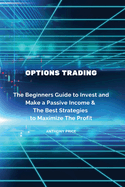 Options Trading: The Beginners Guide to Invest and Make a Passive Income & The Best Strategies to Maximize The Profit