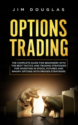 Options Trading: The Complete Guide for Beginners with the Best Tactics and Trading Strategies for Investing in Stock, Futures and Binary Options with Proven Strategies - Douglas, Jim
