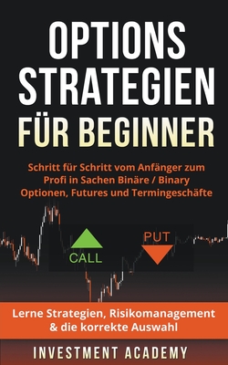 Optionsstrategien f?r Beginner: Schritt f?r Schritt vom Anf?nger zum Profi in Sachen Bin?re / Binary Optionen, Futures und Termingesch?fte - Lerne Strategien, Risikomanagement & die korrekte Auswahl - Academy, Investment