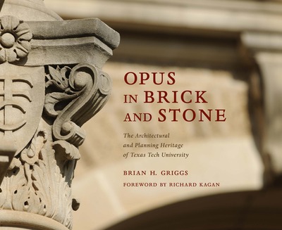 Opus in Brick and Stone: The Architectural and Planning Heritage of Texas Tech University - Griggs, Brian H, and Kagan, Richard (Foreword by)