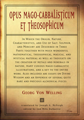 Opus Mago-Cabbalisticum Et Theosophicum: In Which the Origin, Nature, Characteristics, and Use of Salt, Sulfur and Mercury Are Described in Three Parts Together with Much Wonderful Mathematical - Von Welling, Georg, and McVeigh, Joseph G (Translated by), and DuQuette, Lon Milo (Foreword by)