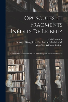 Opuscules Et Fragments Indits De Leibniz: Extraits Des Manuscrits De La Bibliothque Royale De Hanovre - Leibniz, Gottfried Wilhelm, and Couturat, Louis, and Knigliche Und Provinzial-Bibliothek, H