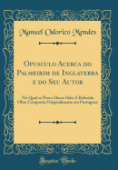 Opusculo Acerca Do Palmeirim de Inglaterra E Do Seu Autor: No Qual Se Prova Haver Sido a Referida Obra Composta Originalmente Em Portuguez (Classic Reprint)