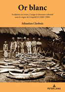 Or blanc: Sculpture en ivoire, Congo et discours colonial sous le r?gne de L?opold II (1885-1909)