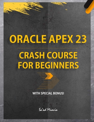 Oracle APEX 23 Crash Course for Beginners (Color Edition): Explore the NO-CODE Platform to Build Stunning Web Applications - Muavia, Sa'ad