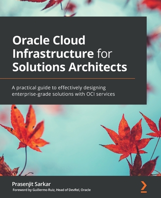 Oracle Cloud Infrastructure for Solutions Architects: A practical guide to effectively designing enterprise-grade solutions with OCI services - Sarkar, Prasenjit, and Ruiz, Guillermo