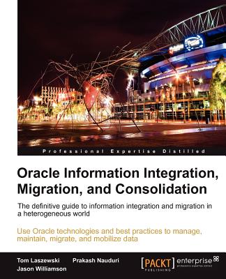 Oracle Information Integration, Migration, and Consolidation - Laszewski, Tom, and Williamson, Jason, and Nauduri, Prakash
