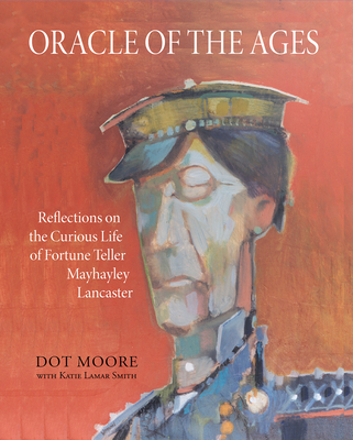 Oracle of the Ages: Reflections on the Curious Life of Fortune Teller Mayhayley Lancaster - Moore, Dot, and Smith, Katie LaMar