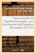 Oraison Fun?bre de Napol?on Buonaparte, O? l'On Trouve ?tabli, Ce Que Les Vertus Du Dit Empereur: Ont Co?t? d'Hommes Et d'Argent ? La France, Suivi Du Testament Dudit N. Buonaparte