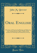 Oral English: Directions and Exercises for Planning and Delivering the Common Kinds of Talks, Together with Guidance for Debating and Parliamentary Practice (Classic Reprint)