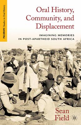 Oral History, Community, and Displacement: Imagining Memories in Post-Apartheid South Africa - Field, S