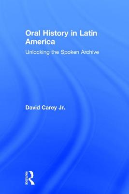 Oral History in Latin America: Unlocking the Spoken Archive - Carey Jr, David