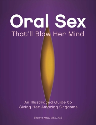 Oral Sex That'll Blow Her Mind: An Illustrated Guide to Giving Her Amazing Orgasms - Katz, Shanna