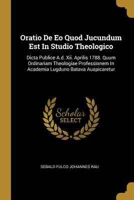 Oratio De Eo Quod Jucundum Est In Studio Theologico: Dicta Publice A.d. Xii. Aprilis 1788. Quum Ordinariam Theologiae Professionem In Academia Lugduno Batava Auspicaretur - Sebald Fulco Johannes Rau (Creator)