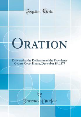 Oration: Delivered at the Dedication of the Providence County Court House, December 18, 1877 (Classic Reprint) - Durfee, Thomas