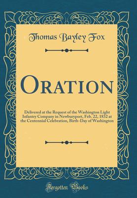 Oration: Delivered at the Request of the Washington Light Infantry Company in Newburyport, Feb. 22, 1832 at the Centennial Celebration, Birth-Day of Washington (Classic Reprint) - Fox, Thomas Bayley